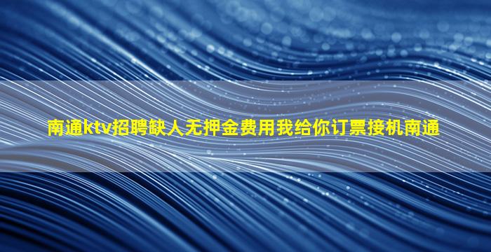 南通ktv招聘缺人无押金费用我给你订票接机南通